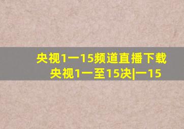 央视1一15频道直播下载央视1一至15决|一15